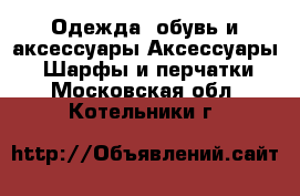 Одежда, обувь и аксессуары Аксессуары - Шарфы и перчатки. Московская обл.,Котельники г.